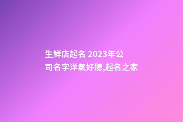生鮮店起名 2023年公司名字洋氣好聽,起名之家-第1張-公司起名-玄機派